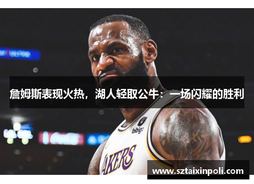 詹姆斯表现火热，湖人轻取公牛：一场闪耀的胜利